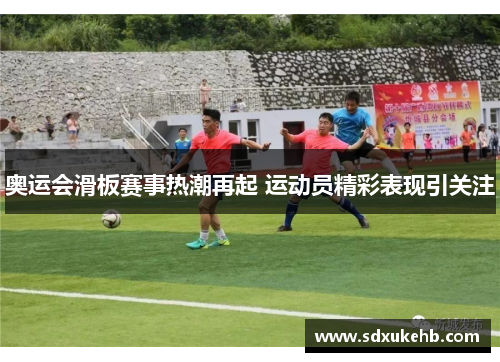 奥运会滑板赛事热潮再起 运动员精彩表现引关注