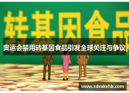 奥运会禁用转基因食品引发全球关注与争议 奥运会禁用转基因食品引发全球关注与争议
