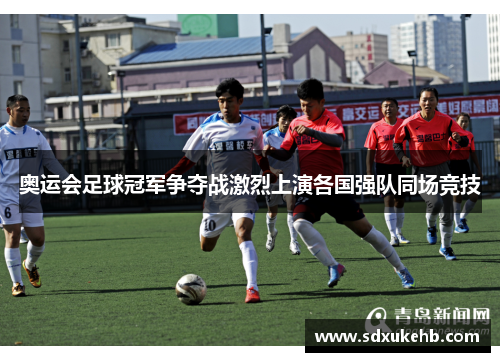 奥运会足球冠军争夺战激烈上演各国强队同场竞技