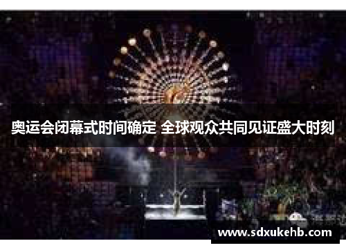 奥运会闭幕式时间确定 全球观众共同见证盛大时刻