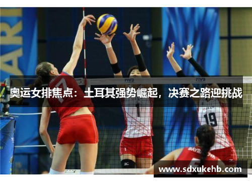 奥运女排焦点：土耳其强势崛起，决赛之路迎挑战