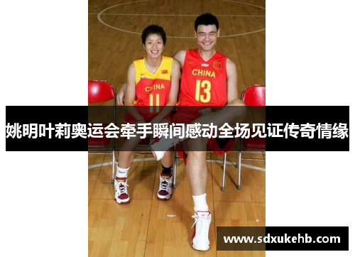 姚明叶莉奥运会牵手瞬间感动全场见证传奇情缘