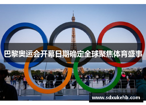 巴黎奥运会开幕日期确定全球聚焦体育盛事